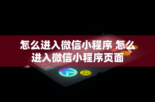 怎么进入微信小程序 怎么进入微信小程序页面