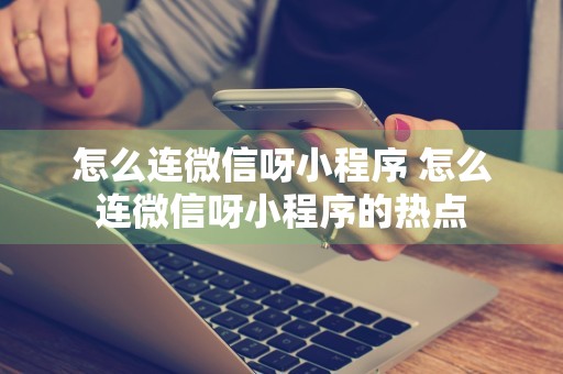 怎么连微信呀小程序 怎么连微信呀小程序的热点