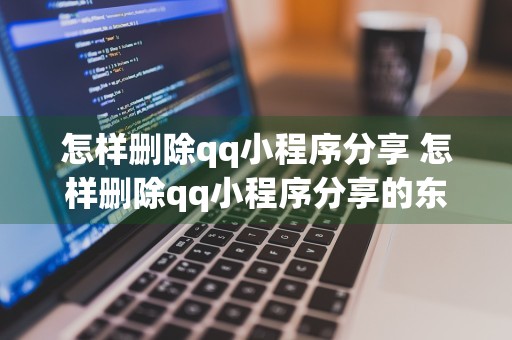 怎样删除qq小程序分享 怎样删除qq小程序分享的东西