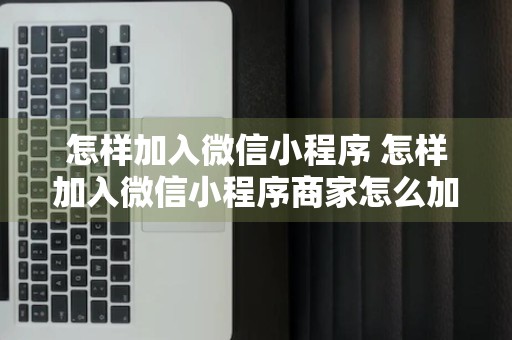 怎样加入微信小程序 怎样加入微信小程序商家怎么加入