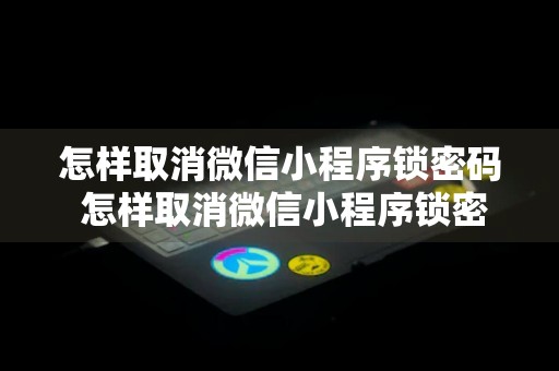 怎样取消微信小程序锁密码 怎样取消微信小程序锁密码忘了