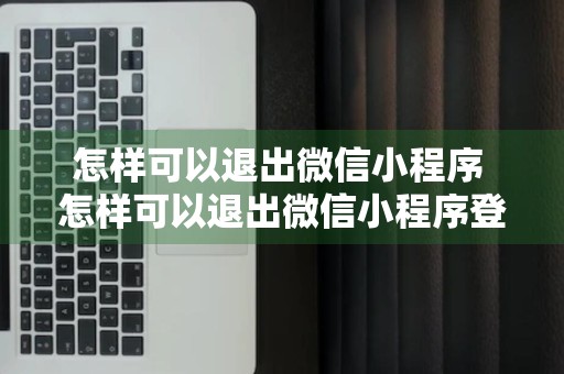 怎样可以退出微信小程序 怎样可以退出微信小程序登录