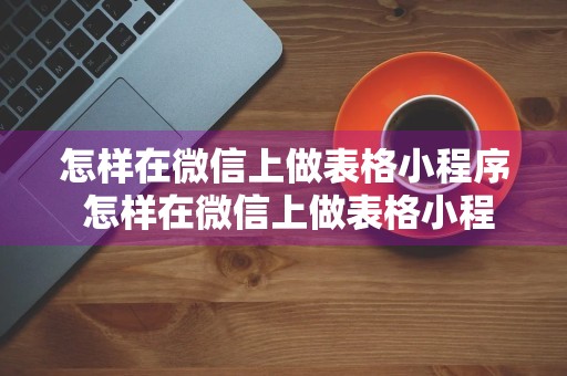 怎样在微信上做表格小程序 怎样在微信上做表格小程序呢