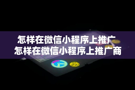 怎样在微信小程序上推广 怎样在微信小程序上推广商品