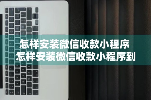 怎样安装微信收款小程序 怎样安装微信收款小程序到手机上