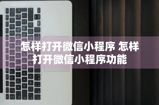 怎样打开微信小程序 怎样打开微信小程序功能