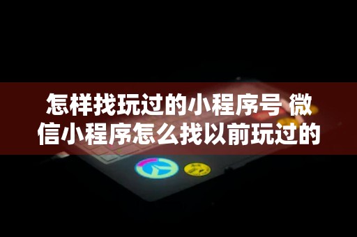 怎样找玩过的小程序号 微信小程序怎么找以前玩过的游戏