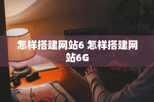 怎样搭建网站6 怎样搭建网站6G