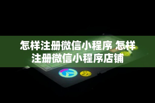 怎样注册微信小程序 怎样注册微信小程序店铺