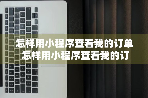 怎样用小程序查看我的订单 怎样用小程序查看我的订单信息