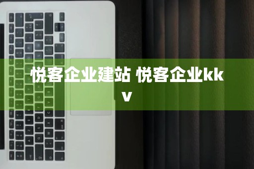 悦客企业建站 悦客企业kkv