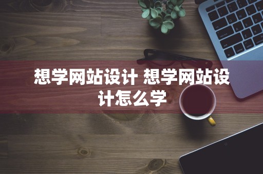 想学网站设计 想学网站设计怎么学