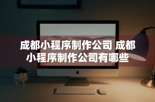 成都小程序制作公司 成都小程序制作公司有哪些