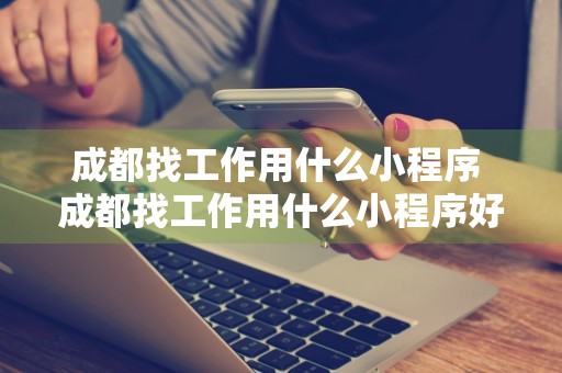 成都找工作用什么小程序 成都找工作用什么小程序好找