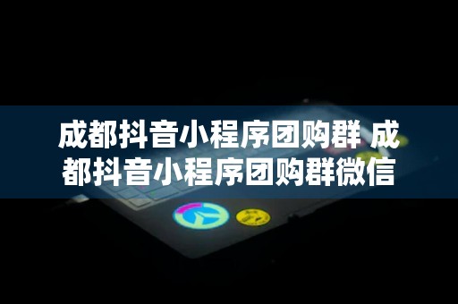 成都抖音小程序团购群 成都抖音小程序团购群微信