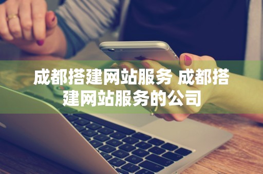 成都搭建网站服务 成都搭建网站服务的公司