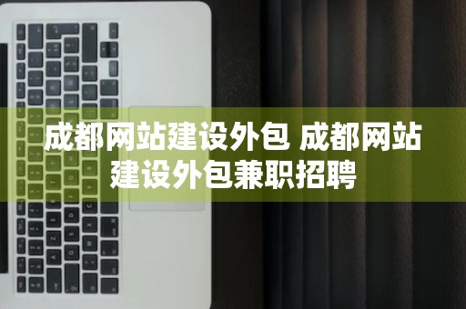 成都网站建设外包 成都网站建设外包兼职招聘