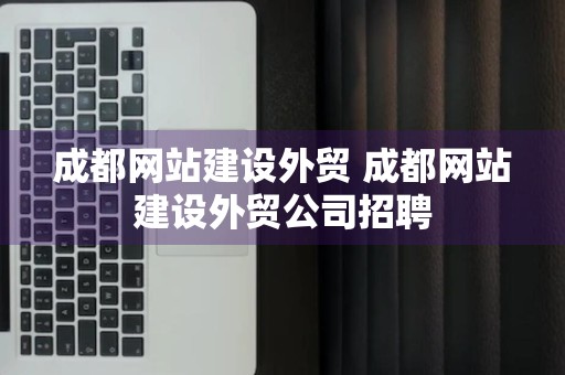 成都网站建设外贸 成都网站建设外贸公司招聘