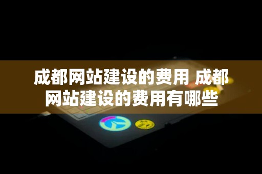 成都网站建设的费用 成都网站建设的费用有哪些