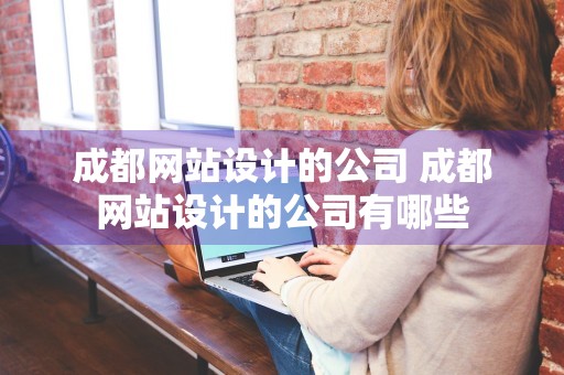 成都网站设计的公司 成都网站设计的公司有哪些