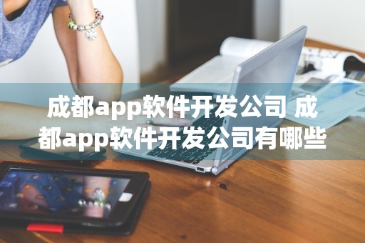 成都app软件开发公司 成都app软件开发公司有哪些