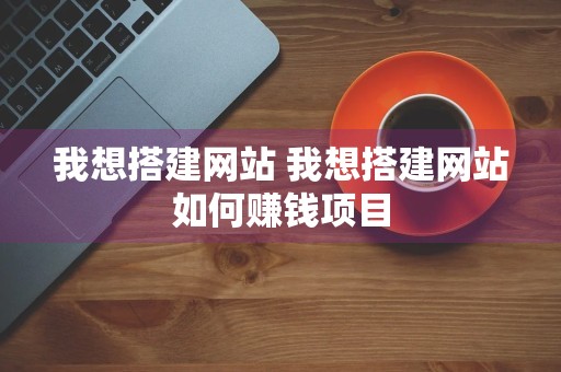 我想搭建网站 我想搭建网站如何赚钱项目