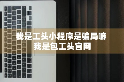 我是工头小程序是骗局嘛 我是包工头官网