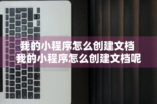 我的小程序怎么创建文档 我的小程序怎么创建文档呢