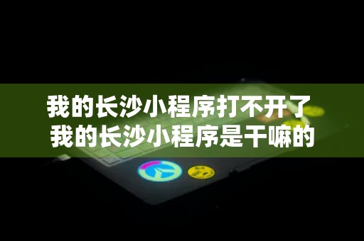 我的长沙小程序打不开了 我的长沙小程序是干嘛的