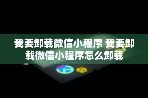 我要卸载微信小程序 我要卸载微信小程序怎么卸载