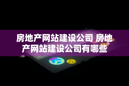 房地产网站建设公司 房地产网站建设公司有哪些