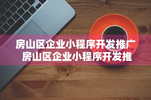 房山区企业小程序开发推广 房山区企业小程序开发推广项目