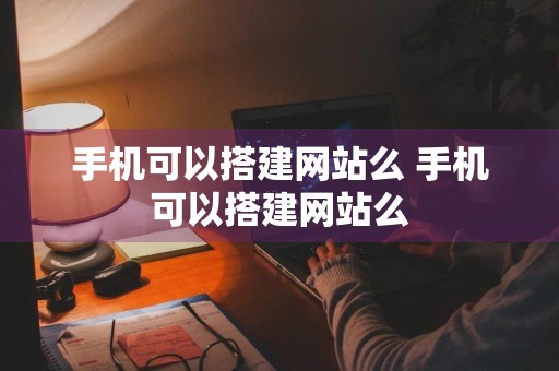 手机可以搭建网站么 手机可以搭建网站么