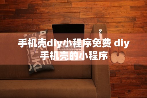 手机壳diy小程序免费 diy手机壳的小程序