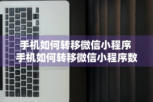 手机如何转移微信小程序 手机如何转移微信小程序数据