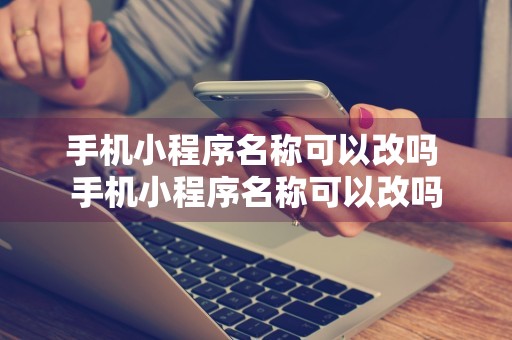 手机小程序名称可以改吗 手机小程序名称可以改吗