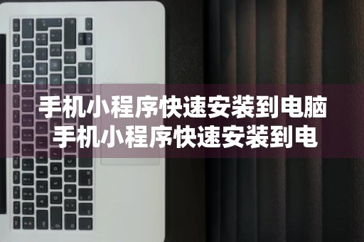 手机小程序快速安装到电脑 手机小程序快速安装到电脑上