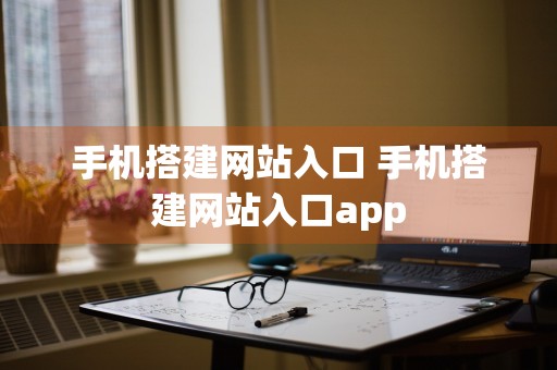 手机搭建网站入口 手机搭建网站入口app