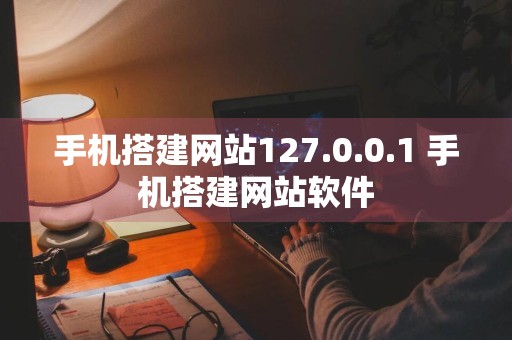 手机搭建网站127.0.0.1 手机搭建网站软件