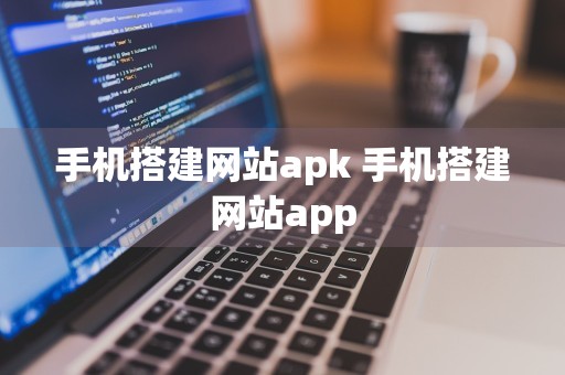 手机搭建网站apk 手机搭建网站app