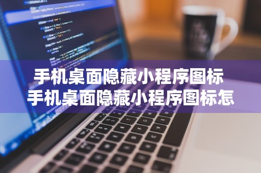 手机桌面隐藏小程序图标 手机桌面隐藏小程序图标怎么取消