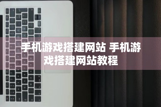 手机游戏搭建网站 手机游戏搭建网站教程