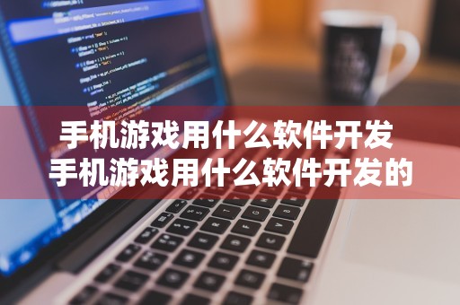 手机游戏用什么软件开发 手机游戏用什么软件开发的