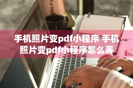 手机照片变pdf小程序 手机照片变pdf小程序怎么弄