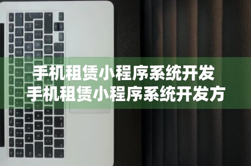 手机租赁小程序系统开发 手机租赁小程序系统开发方法