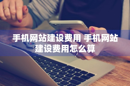 手机网站建设费用 手机网站建设费用怎么算