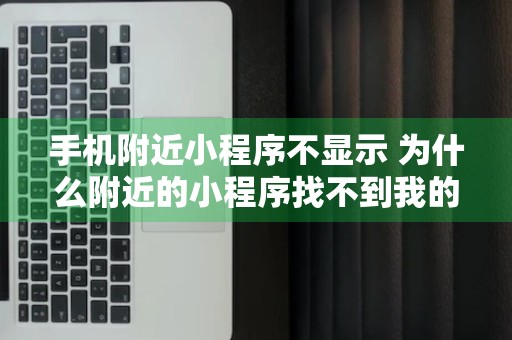 手机附近小程序不显示 为什么附近的小程序找不到我的