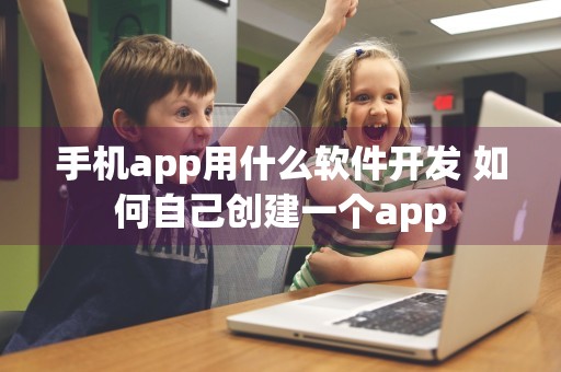 手机app用什么软件开发 如何自己创建一个app