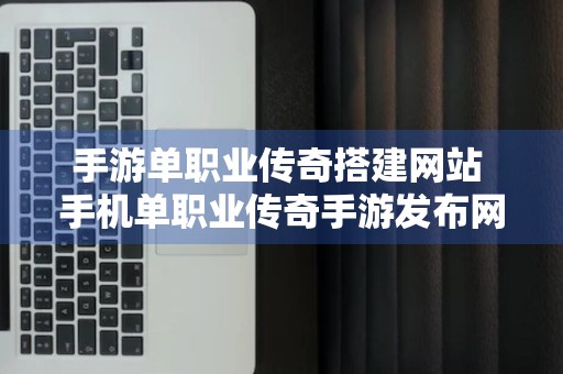 手游单职业传奇搭建网站 手机单职业传奇手游发布网站