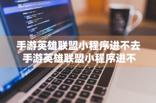 手游英雄联盟小程序进不去 手游英雄联盟小程序进不去怎么办